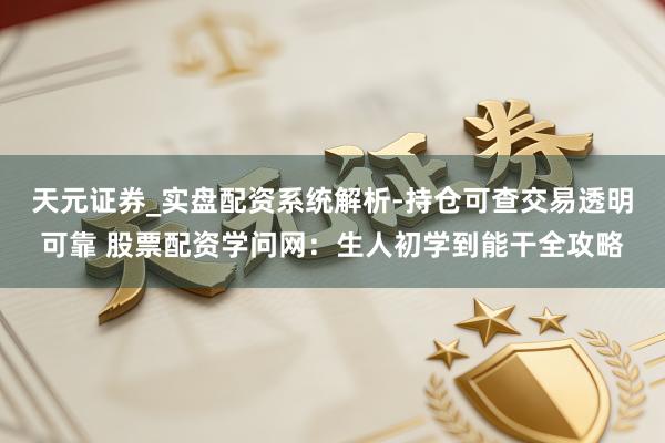 天元证券_实盘配资系统解析-持仓可查交易透明可靠 股票配资学问网：生人初学到能干全攻略