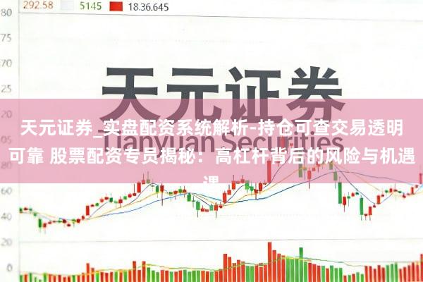 天元证券_实盘配资系统解析-持仓可查交易透明可靠 股票配资专员揭秘：高杠杆背后的风险与机遇