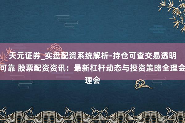 天元证券_实盘配资系统解析-持仓可查交易透明可靠 股票配资资讯：最新杠杆动态与投资策略全理会