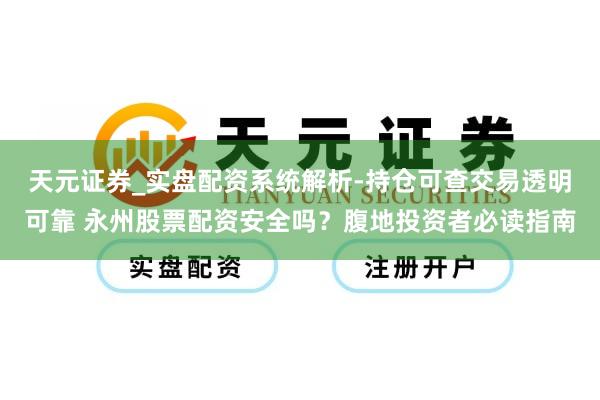 天元证券_实盘配资系统解析-持仓可查交易透明可靠 永州股票配资安全吗？腹地投资者必读指南
