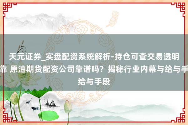 天元证券_实盘配资系统解析-持仓可查交易透明可靠 原油期货配资公司靠谱吗？揭秘行业内幕与给与手段
