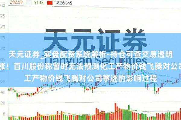 天元证券_实盘配资系统解析-持仓可查交易透明可靠 股价接连大涨！百川股份称暂时无法预测化工产物价钱飞腾对公司事迹的影响过程