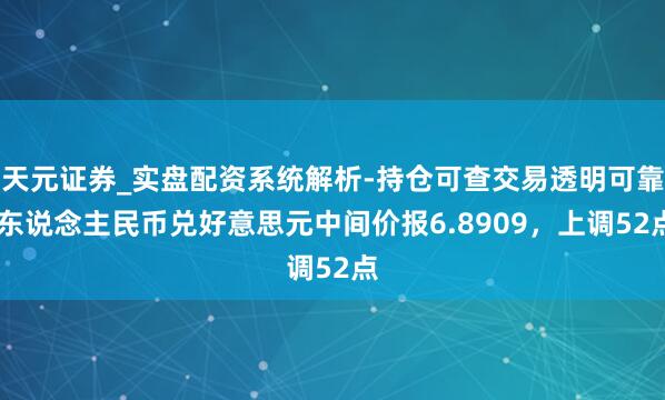 天元证券_实盘配资系统解析-持仓可查交易透明可靠 东说念主民币兑好意思元中间价报6.8909，上调52点