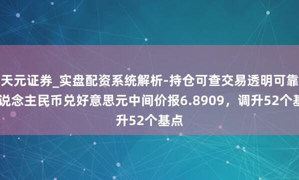 天元证券_实盘配资系统解析-持仓可查交易透明可靠 东说念主民币兑好意思元中间价报6.8909，调升52个基点