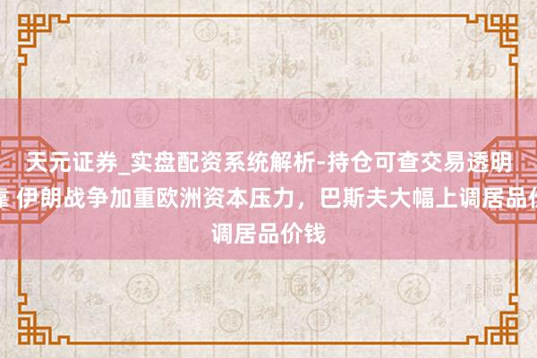 天元证券_实盘配资系统解析-持仓可查交易透明可靠 伊朗战争加重欧洲资本压力，巴斯夫大幅上调居品价钱