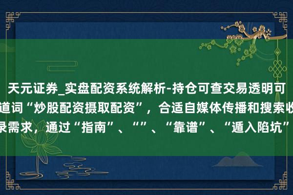 天元证券_实盘配资系统解析-持仓可查交易透明可靠 (注:,包含中枢要道词“炒股配资摄取配资”,合适自媒体传播和搜索收录需求,通过“指南”、“”、“靠谱”、“遁入陷坑”等词吸引点击并明确价值。)