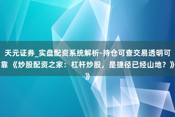 天元证券_实盘配资系统解析-持仓可查交易透明可靠 《炒股配资之家：杠杆炒股，是捷径已经山地？》