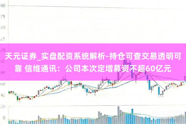 天元证券_实盘配资系统解析-持仓可查交易透明可靠 信维通讯:公司本次定增募资不超60亿元