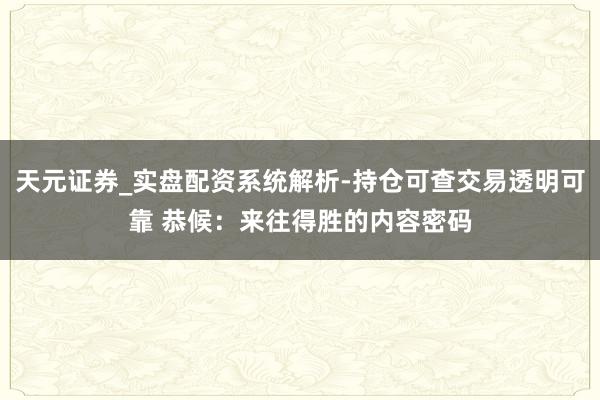天元证券_实盘配资系统解析-持仓可查交易透明可靠 恭候:来往得胜的内容密码