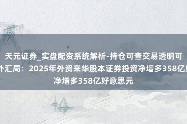 天元证券_实盘配资系统解析-持仓可查交易透明可靠 国度外汇局:2025年外资来华股本证券投资净增多358亿好意思元