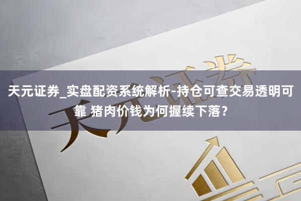 天元证券_实盘配资系统解析-持仓可查交易透明可靠 猪肉价钱为何握续下落?