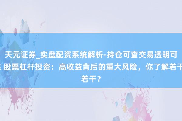天元证券_实盘配资系统解析-持仓可查交易透明可靠 股票杠杆投资:高收益背后的重大风险,你了解若干?