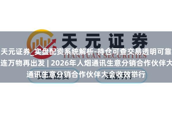 天元证券_实盘配资系统解析-持仓可查交易透明可靠 AI+期间 光连万物再出发 | 2026年人烟通讯生意分销合作伙伴大会收效举行