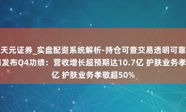 天元证券_实盘配资系统解析-持仓可查交易透明可靠 逸仙电商发布Q4功绩:营收增长超预期达10.7亿 护肤业务孝敬超50%