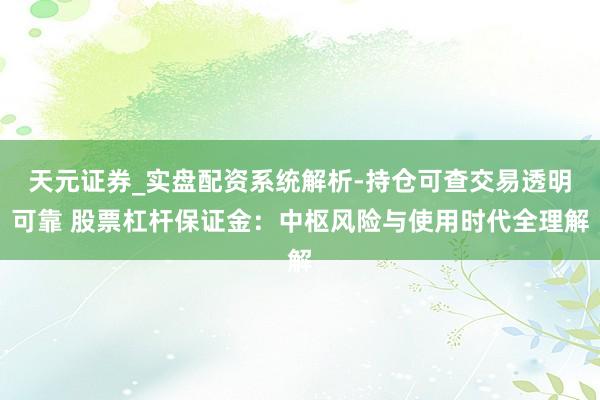 天元证券_实盘配资系统解析-持仓可查交易透明可靠 股票杠杆保证金：中枢风险与使用时代全理解