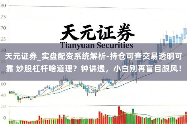 天元证券_实盘配资系统解析-持仓可查交易透明可靠 炒股杠杆啥道理？钟讲透，小白别再盲目跟风！