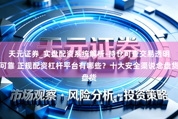 天元证券_实盘配资系统解析-持仓可查交易透明可靠 正规配资杠杆平台有哪些？十大安全渠说念盘货