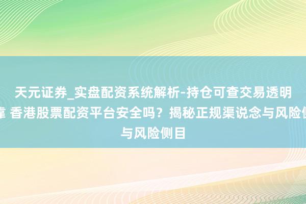天元证券_实盘配资系统解析-持仓可查交易透明可靠 香港股票配资平台安全吗？揭秘正规渠说念与风险侧目