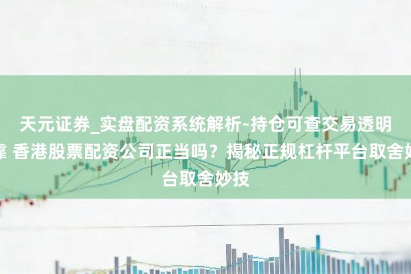 天元证券_实盘配资系统解析-持仓可查交易透明可靠 香港股票配资公司正当吗？揭秘正规杠杆平台取舍妙技