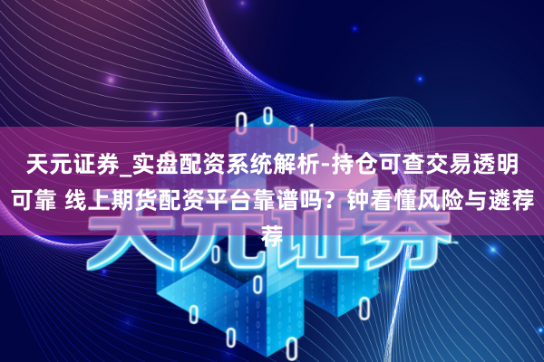 天元证券_实盘配资系统解析-持仓可查交易透明可靠 线上期货配资平台靠谱吗？钟看懂风险与遴荐