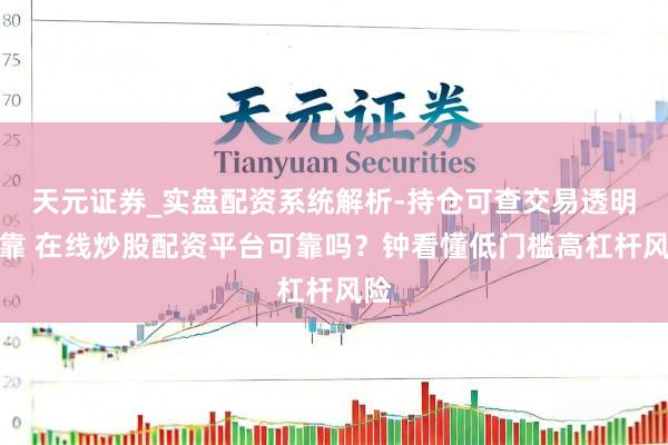 天元证券_实盘配资系统解析-持仓可查交易透明可靠 在线炒股配资平台可靠吗？钟看懂低门槛高杠杆风险
