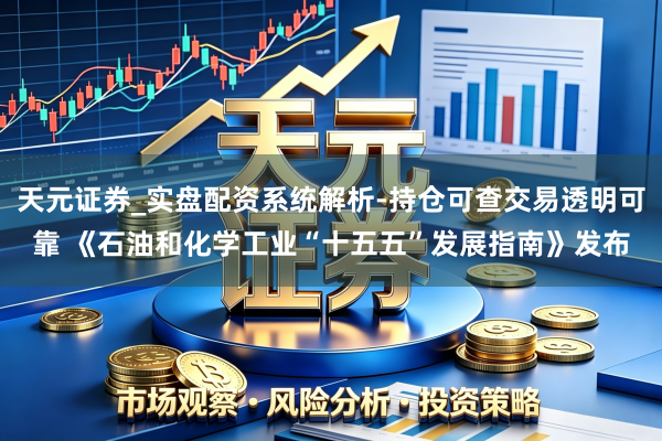 天元证券_实盘配资系统解析-持仓可查交易透明可靠 《石油和化学工业“十五五”发展指南》发布