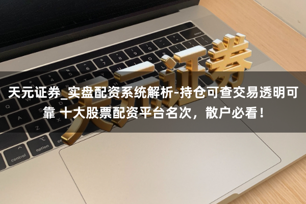 天元证券_实盘配资系统解析-持仓可查交易透明可靠 十大股票配资平台名次，散户必看！