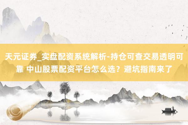 天元证券_实盘配资系统解析-持仓可查交易透明可靠 中山股票配资平台怎么选？避坑指南来了