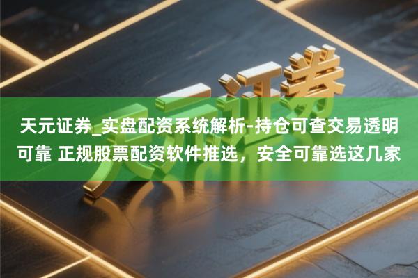 天元证券_实盘配资系统解析-持仓可查交易透明可靠 正规股票配资软件推选，安全可靠选这几家