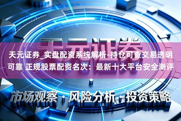 天元证券_实盘配资系统解析-持仓可查交易透明可靠 正规股票配资名次：最新十大平台安全测评