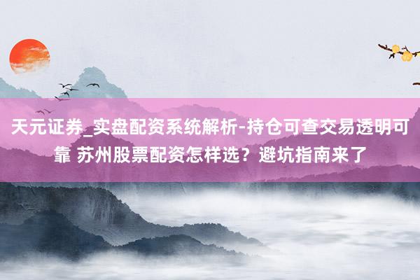 天元证券_实盘配资系统解析-持仓可查交易透明可靠 苏州股票配资怎样选？避坑指南来了