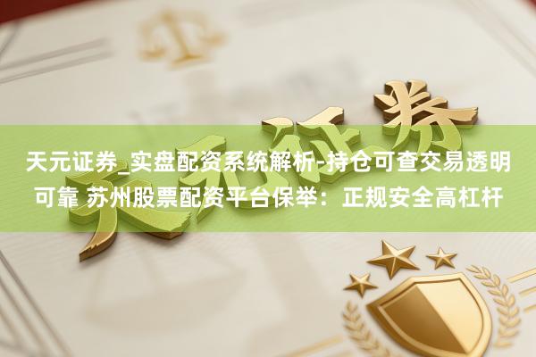 天元证券_实盘配资系统解析-持仓可查交易透明可靠 苏州股票配资平台保举：正规安全高杠杆