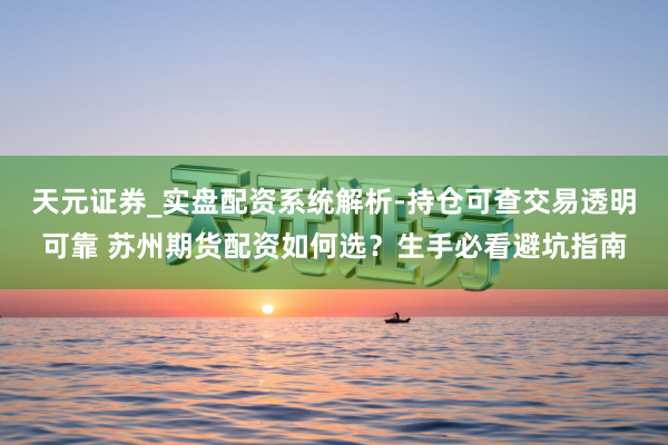 天元证券_实盘配资系统解析-持仓可查交易透明可靠 苏州期货配资如何选？生手必看避坑指南