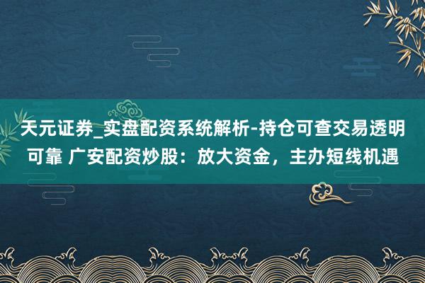 天元证券_实盘配资系统解析-持仓可查交易透明可靠 广安配资炒股：放大资金，主办短线机遇
