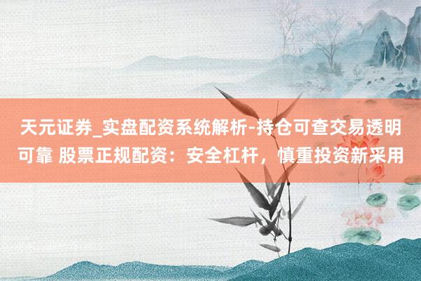 天元证券_实盘配资系统解析-持仓可查交易透明可靠 股票正规配资：安全杠杆，慎重投资新采用