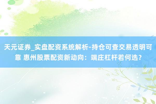 天元证券_实盘配资系统解析-持仓可查交易透明可靠 惠州股票配资新动向：端庄杠杆若何选？
