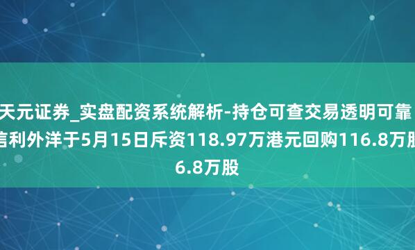 天元证券_实盘配资系统解析-持仓可查交易透明可靠 信利外洋于5月15日斥资118.97万港元回购116.8万股