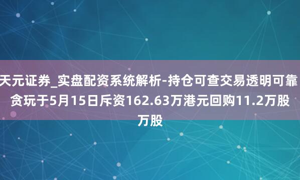 天元证券_实盘配资系统解析-持仓可查交易透明可靠 贪玩于5月15日斥资162.63万港元回购11.2万股