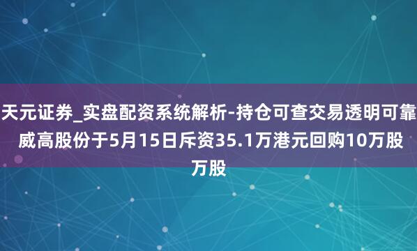 天元证券_实盘配资系统解析-持仓可查交易透明可靠 威高股份于5月15日斥资35.1万港元回购10万股