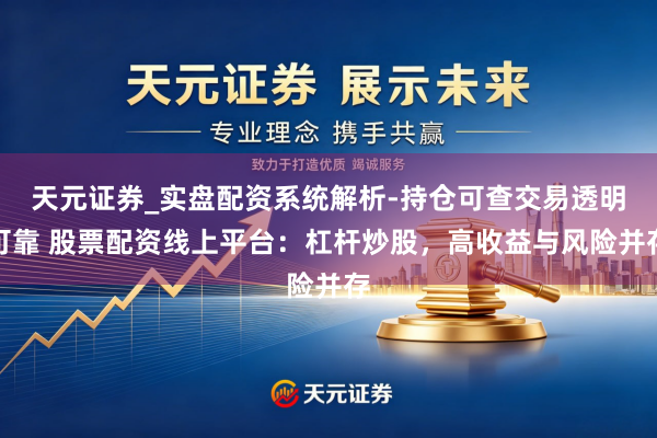天元证券_实盘配资系统解析-持仓可查交易透明可靠 股票配资线上平台：杠杆炒股，高收益与风险并存