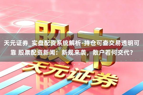天元证券_实盘配资系统解析-持仓可查交易透明可靠 股票配资新闻：新规来袭，散户若何交代？