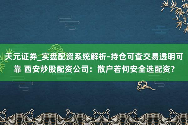 天元证券_实盘配资系统解析-持仓可查交易透明可靠 西安炒股配资公司：散户若何安全选配资？