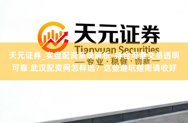 天元证券_实盘配资系统解析-持仓可查交易透明可靠 武汉配资网怎样选？这些避坑指南请收好