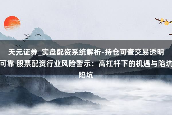 天元证券_实盘配资系统解析-持仓可查交易透明可靠 股票配资行业风险警示：高杠杆下的机遇与陷坑