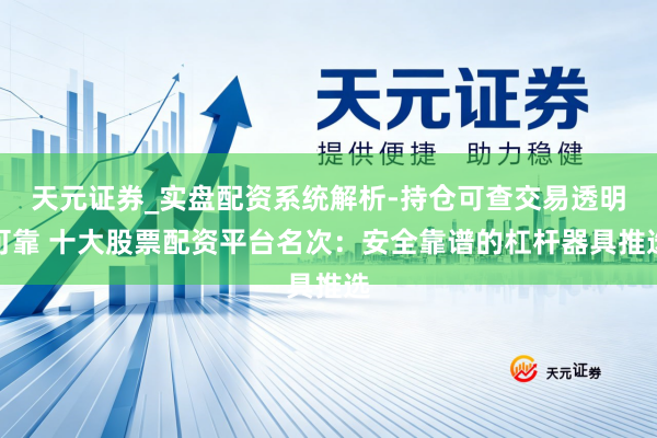 天元证券_实盘配资系统解析-持仓可查交易透明可靠 十大股票配资平台名次：安全靠谱的杠杆器具推选