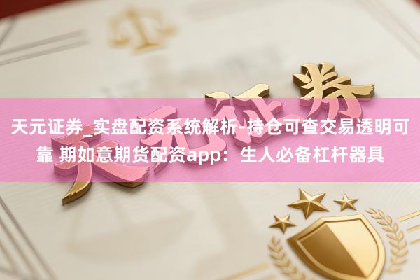 天元证券_实盘配资系统解析-持仓可查交易透明可靠 期如意期货配资app：生人必备杠杆器具