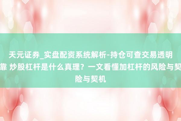 天元证券_实盘配资系统解析-持仓可查交易透明可靠 炒股杠杆是什么真理？一文看懂加杠杆的风险与契机
