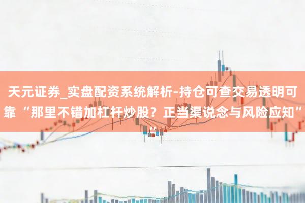 天元证券_实盘配资系统解析-持仓可查交易透明可靠 “那里不错加杠杆炒股？正当渠说念与风险应知”