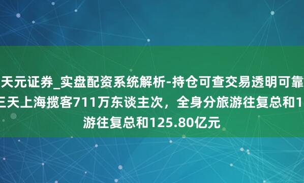天元证券_实盘配资系统解析-持仓可查交易透明可靠 端午假期三天上海揽客711万东谈主次，全身分旅游往复总和125.80亿元