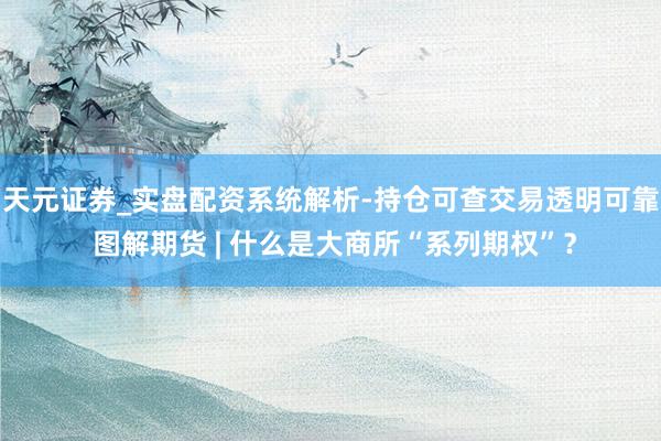 天元证券_实盘配资系统解析-持仓可查交易透明可靠 图解期货 | 什么是大商所“系列期权”？
